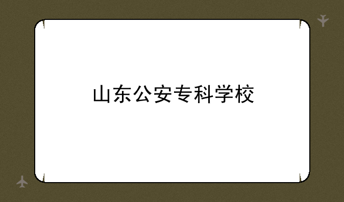 山东公安专科学校