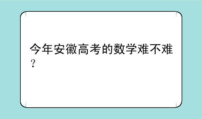 今年安徽高考的数学难不难？
