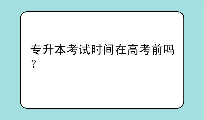 专升本考试时间在高考前吗？