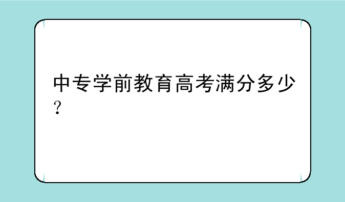 中专学前教育高考满分多少？