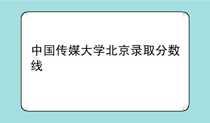 中国传媒大学北京录取分数线