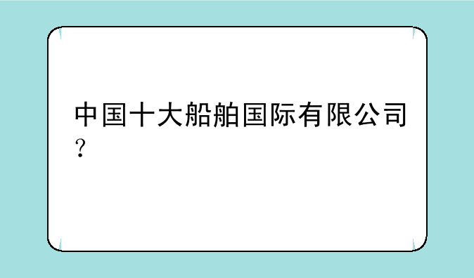中国十大船舶国际有限公司？