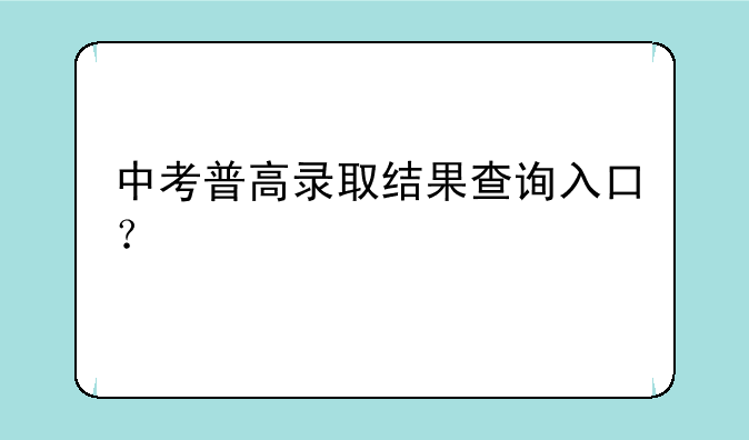 中考普高录取结果查询入口？