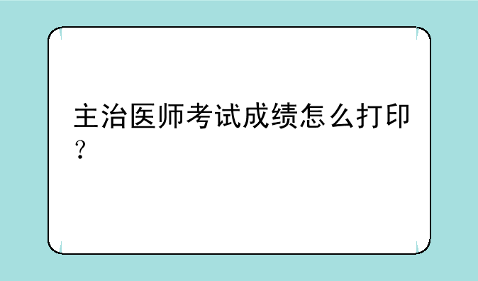 主治医师考试成绩怎么打印？