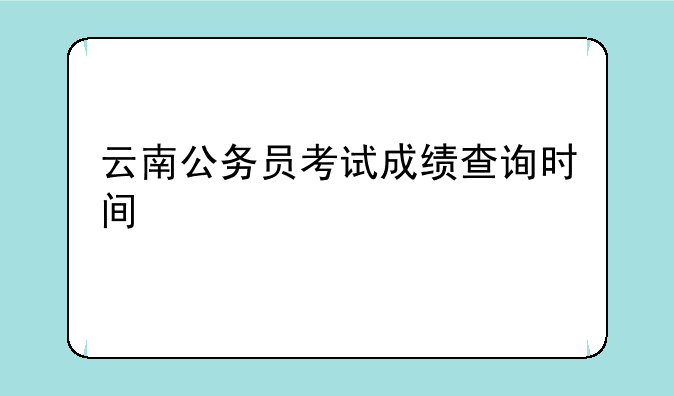 云南公务员考试成绩查询时间