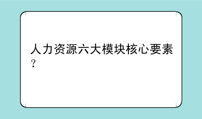 人力资源六大模块核心要素？