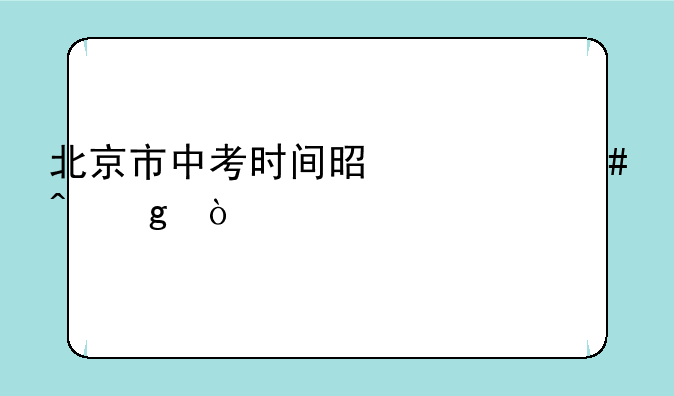 北京市中考时间是什么时候？