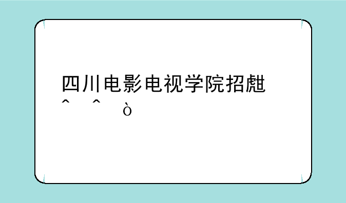 四川电影电视学院招生时间？