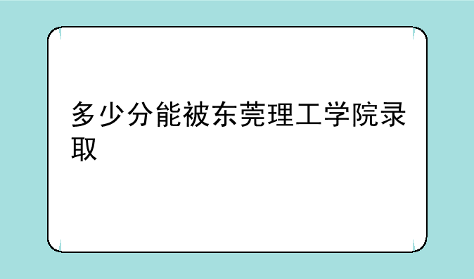 多少分能被东莞理工学院录取