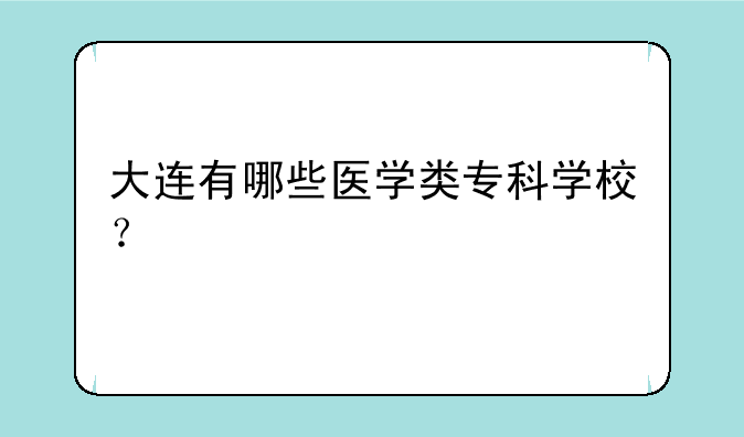 大连有哪些医学类专科学校？