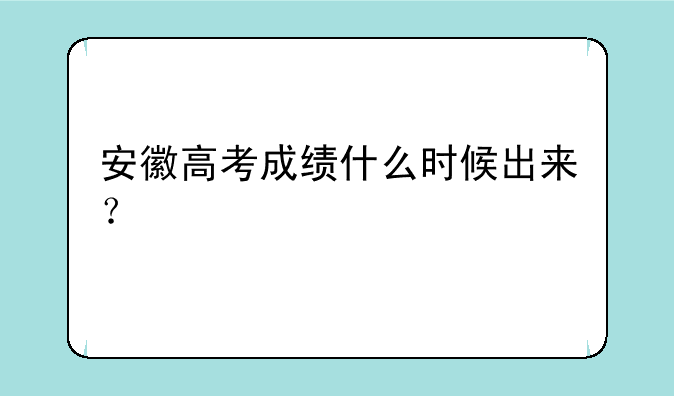 安徽高考成绩什么时候出来？