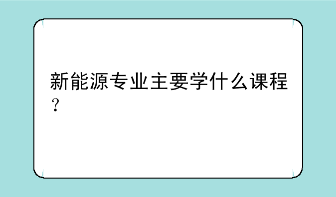 新能源专业主要学什么课程？