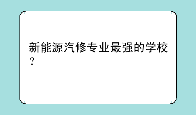 新能源汽修专业最强的学校？