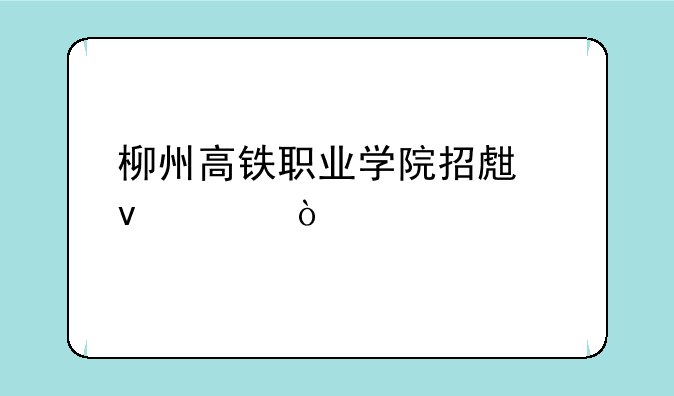 柳州高铁职业学院招生条件？