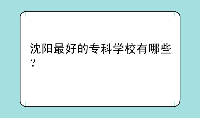 沈阳最好的专科学校有哪些？