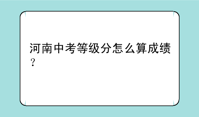 河南中考等级分怎么算成绩？