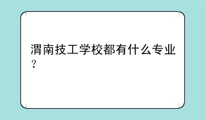 渭南技工学校都有什么专业？