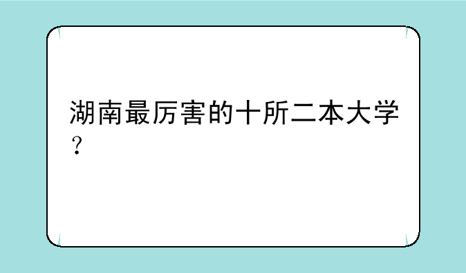 湖南最厉害的十所二本大学？