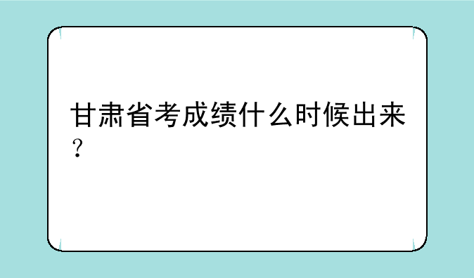 甘肃省考成绩什么时候出来？