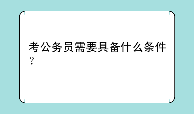 考公务员需要具备什么条件？