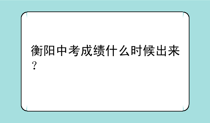 衡阳中考成绩什么时候出来？