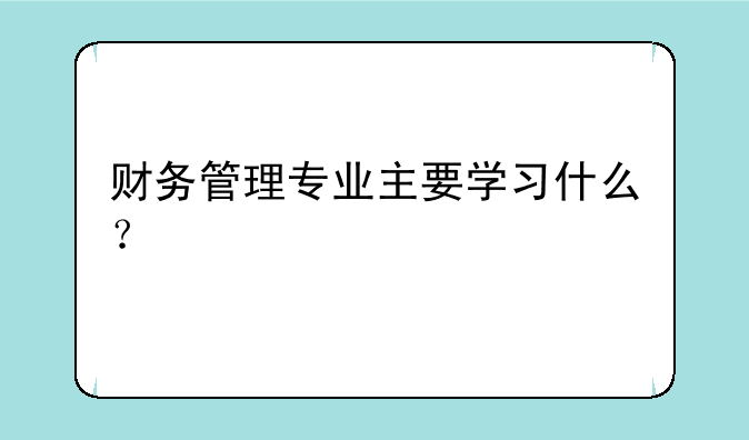 财务管理专业主要学习什么？