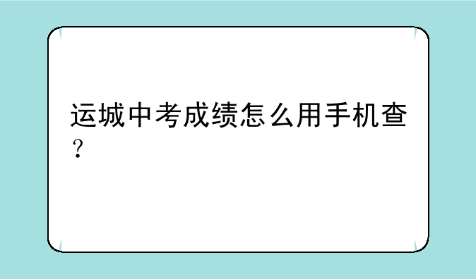 运城中考成绩怎么用手机查？