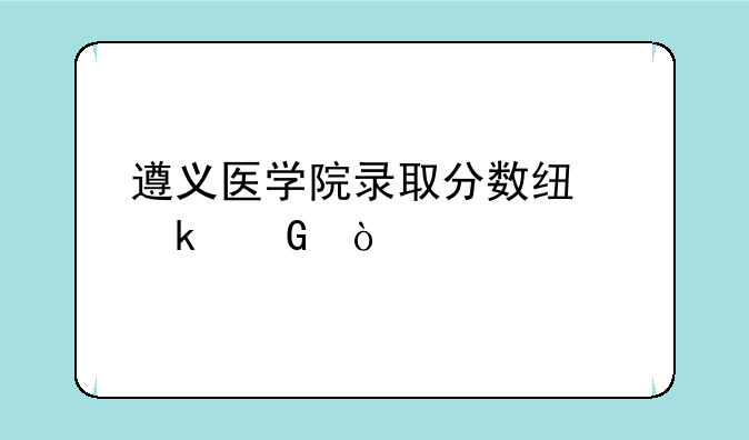 遵义医学院录取分数线多少？