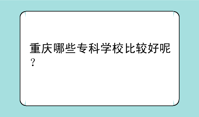 重庆哪些专科学校比较好呢？