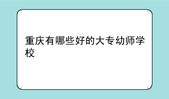 重庆有哪些好的大专幼师学校