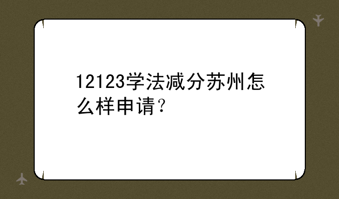 12123学法减分苏州怎么样申请？