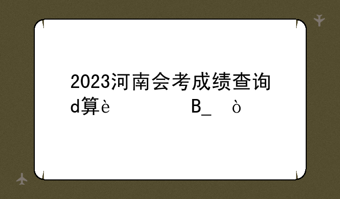 2023河南会考成绩查询d算过吗？