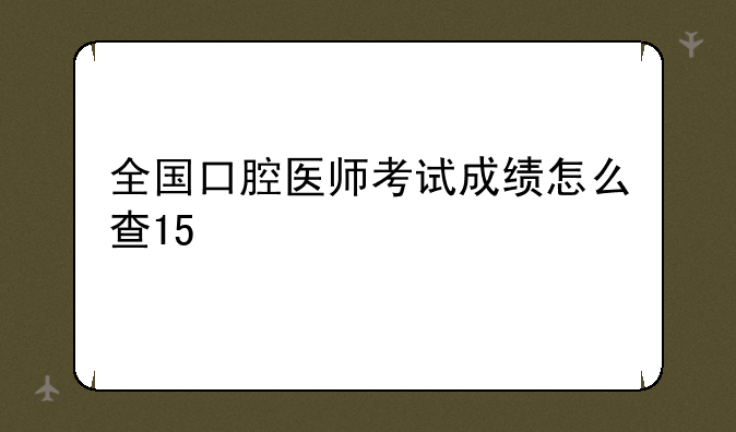 全国口腔医师考试成绩怎么查15