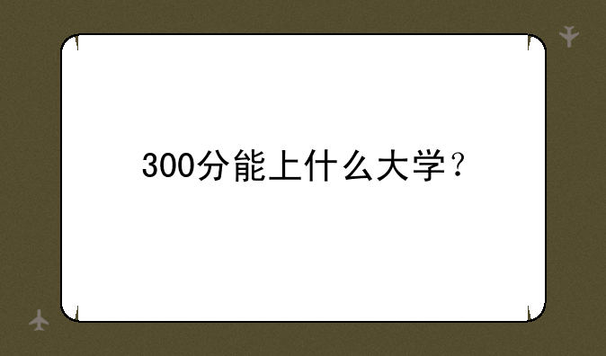 300分能上什么大学？