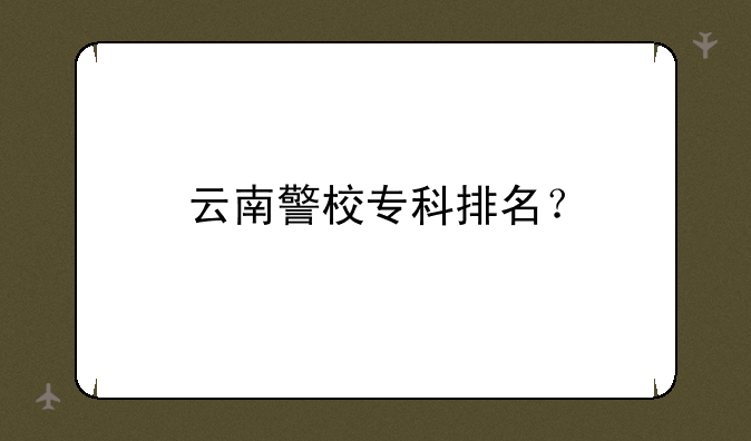 云南警校专科排名？