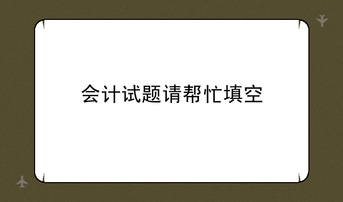 会计试题请帮忙填空