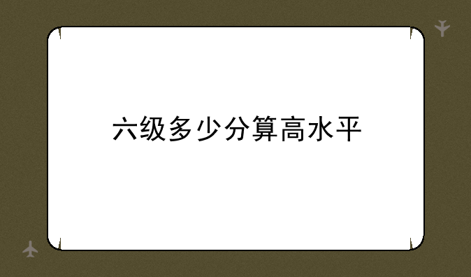 六级多少分算高水平