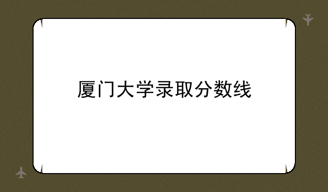 厦门大学录取分数线