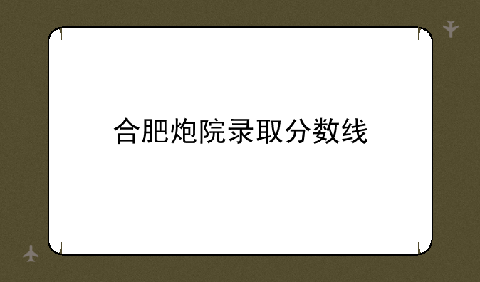 合肥炮院录取分数线