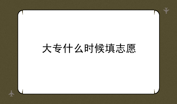 大专什么时候填志愿
