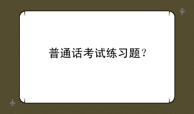 普通话考试练习题？