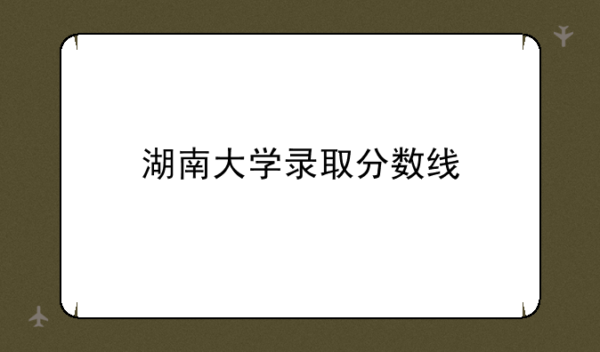 湖南大学录取分数线