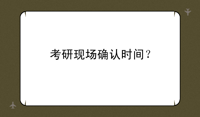 考研现场确认时间？