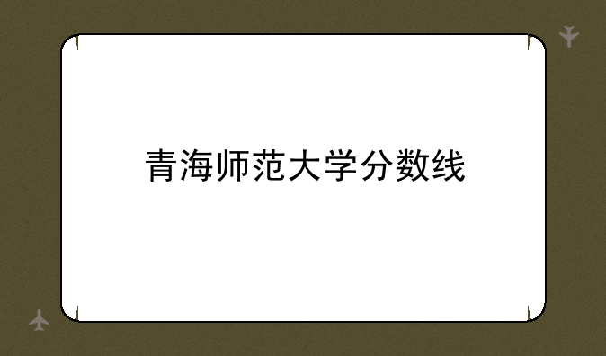 青海师范大学分数线