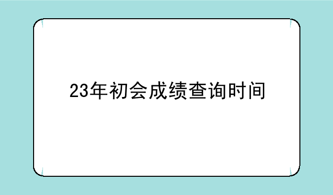 23年初会成绩查询时间