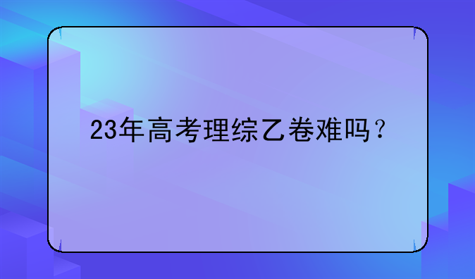 23年高考理综乙卷难吗？
