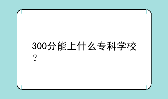300分能上什么专科学校？