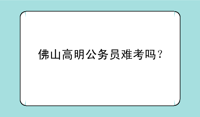 佛山高明公务员难考吗？