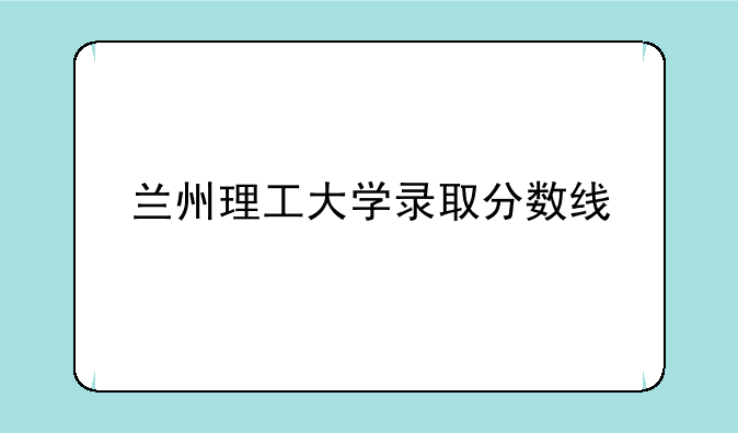兰州理工大学录取分数线