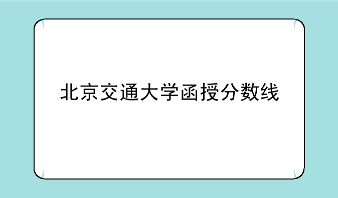 <b>北京交通大学函授分数线</b>